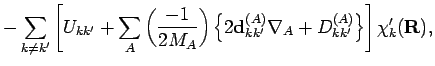 $\displaystyle - \sum_{k \neq k'}
\left[
U_{kk'} + \sum_{A} \left( \frac{-1}{2M_...
...}_{kk'}^{(A)} \nabla _A + D_{kk'}^{(A)}
\right\}
\right] \chi_k'({\mathbf{R}}),$