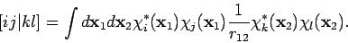 \begin{displaymath}[ij\vert kl]= \int d{\bf x}_1 d{\bf x}_2 \chi_i^*({\bf x}_1) ...
...x}_1)
\frac{1}{r_{12}} \chi_k^*({\bf x}_2) \chi_l({\bf x}_2).
\end{displaymath}
