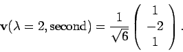 \begin{displaymath}
{\bf v} (\lambda = 2, {\rm second}) =
\frac{1}{\sqrt{6}}
\left( \begin{array}{c} 1 \\ -2 \\ 1 \end{array} \right).
\end{displaymath}