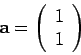 \begin{displaymath}
{\bf a} = \left( \begin{array}{c} 1 \\ 1 \end{array} \right)
\end{displaymath}